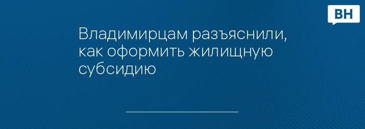 Владимирцам разъяснили, как оформить жилищную субсидию