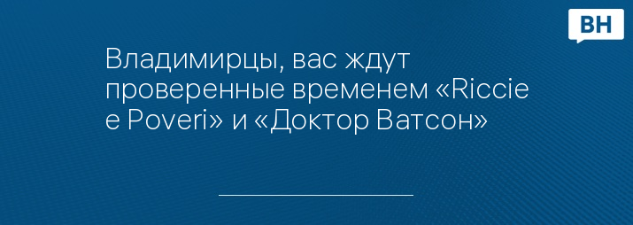 Владимирцы, вас ждут проверенные временем «Riccie е Poveri» и «Доктор Ватсон»