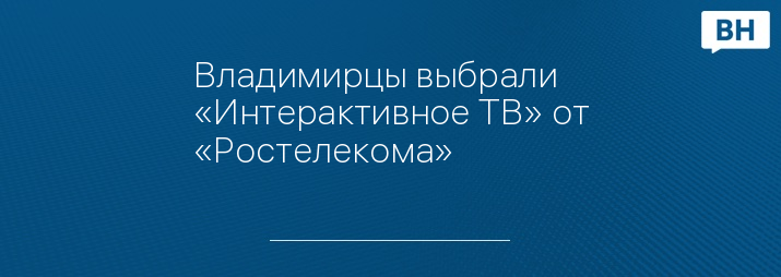 Владимирцы выбрали «Интерактивное ТВ» от «Ростелекома»