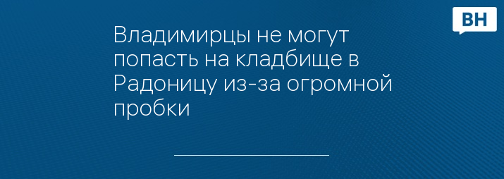 Владимирцы не могут попасть на кладбище в Радоницу из-за огромной пробки