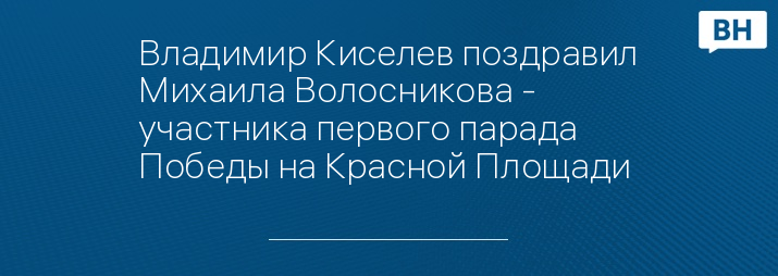 Владимир Киселев поздравил Михаила Волосникова - участника первого парада Победы на Красной Площади