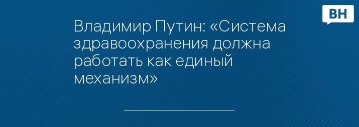 Владимир Путин: «Система здравоохранения должна работать как единый механизм»