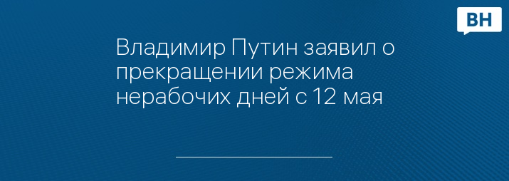 Владимир Путин заявил о прекращении режима нерабочих дней с 12 мая