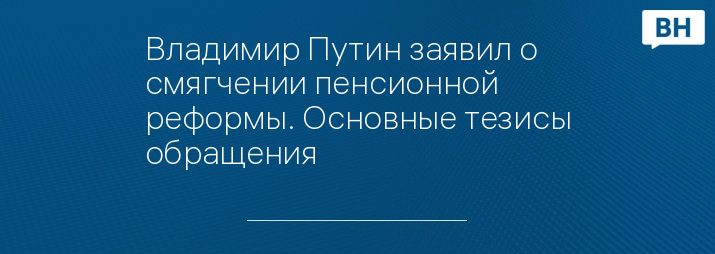 Владимир Путин заявил о смягчении пенсионной реформы. Основные тезисы обращения