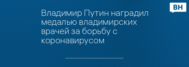 Владимир Путин наградил медалью владимирских врачей за борьбу с коронавирусом