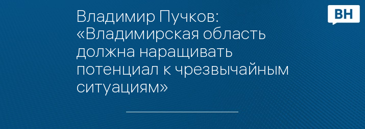 Владимир Пучков: «Владимирская область должна наращивать потенциал к чрезвычайным ситуациям»