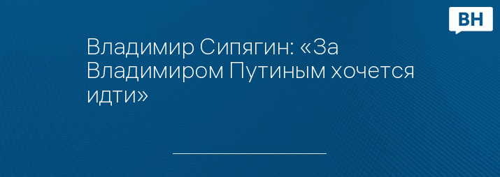 Владимир Сипягин: «За Владимиром Путиным хочется идти»