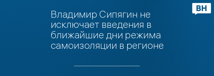 Владимир Сипягин не исключает введения в ближайшие дни режима самоизоляции в регионе