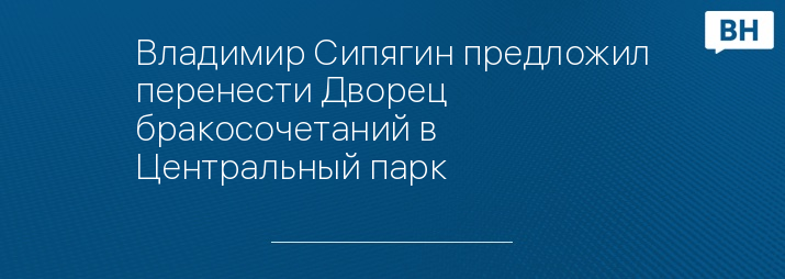 Владимир Сипягин предложил перенести Дворец бракосочетаний в Центральный парк