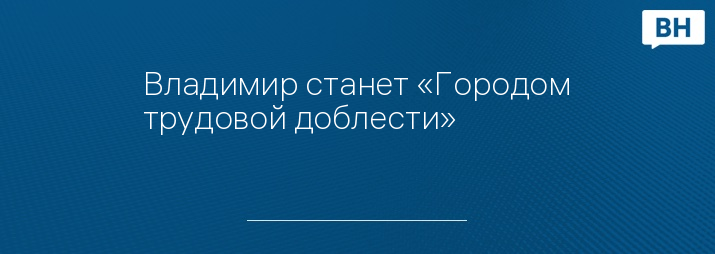 Владимир станет «Городом трудовой доблести»