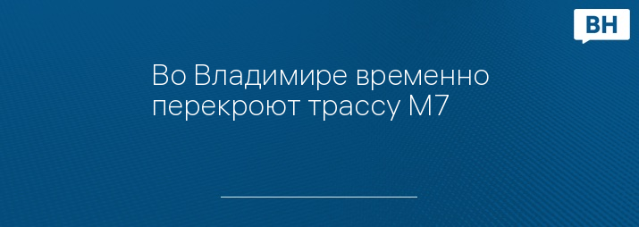 Во Владимире временно перекроют трассу М7