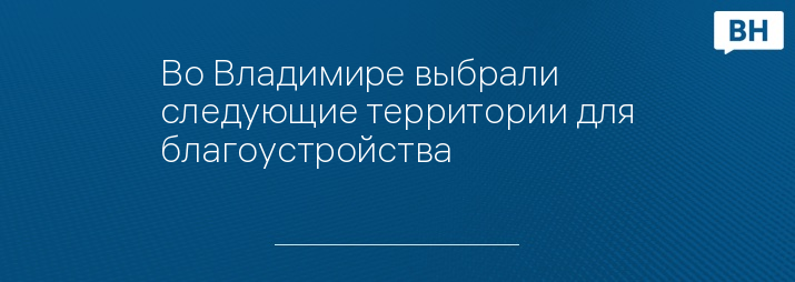 Во Владимире выбрали следующие территории для благоустройства