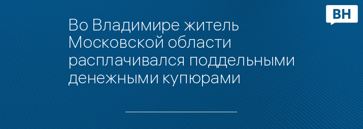 Во Владимире житель Московской области расплачивался поддельными денежными купюрами