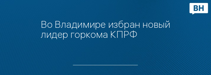 Во Владимире избран новый лидер горкома КПРФ