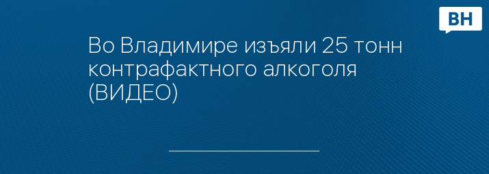 Во Владимире изъяли 25 тонн контрафактного алкоголя (ВИДЕО)