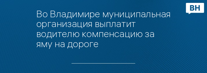 Во Владимире муниципальная организация выплатит водителю компенсацию за яму на дороге