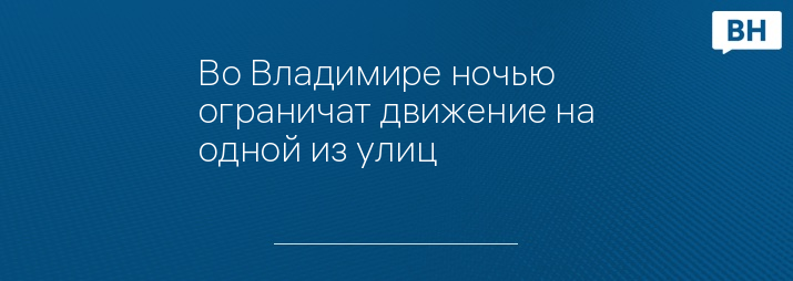 Во Владимире ночью ограничат движение на одной из улиц