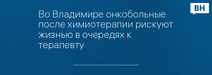 Во Владимире онкобольные после химиотерапии рискуют жизнью в очередях к терапевту