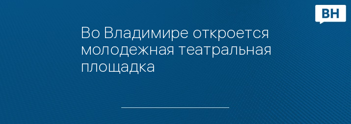 Во Владимире откроется молодежная театральная площадка