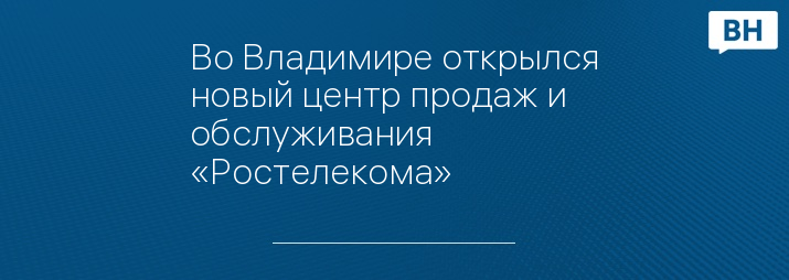 Во Владимире открылся новый центр продаж и обслуживания «Ростелекома»