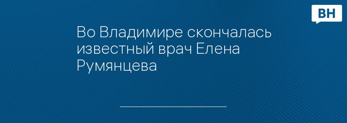 Во Владимире скончалась известный врач Елена Румянцева