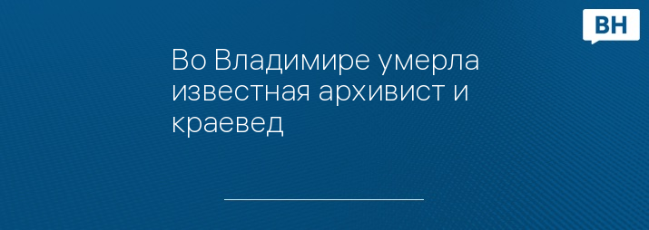 Во Владимире умерла известная архивист и краевед