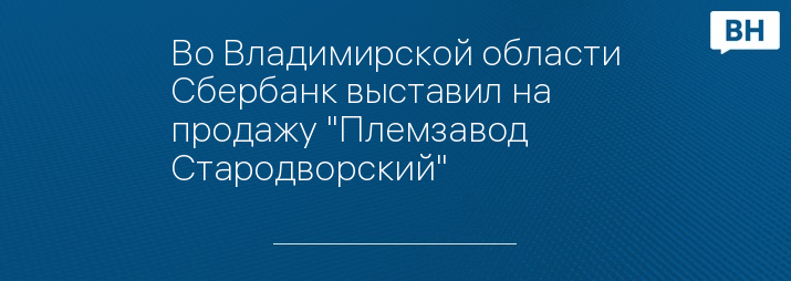 Во Владимирской области Сбербанк выставил на продажу "Племзавод Стародворский"