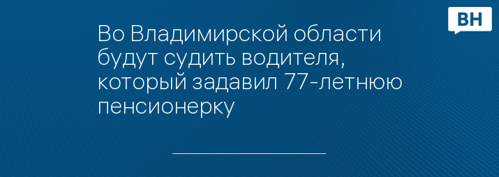 Во Владимирской области будут судить водителя, который задавил 77-летнюю пенсионерку