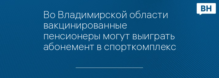 Во Владимирской области вакцинированные пенсионеры могут выиграть абонемент в спорткомплекс