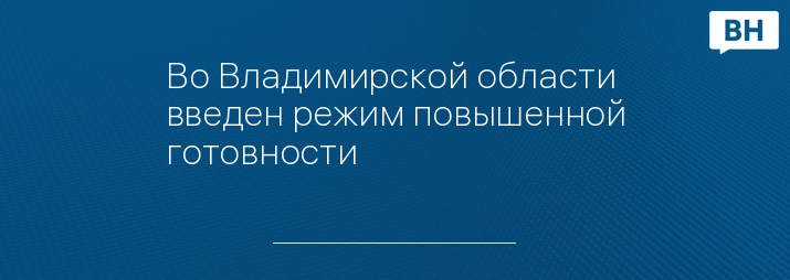 Во Владимирской области введен режим повышенной готовности