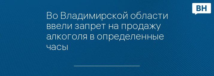 Во Владимирской области ввели запрет на продажу алкоголя в определенные часы