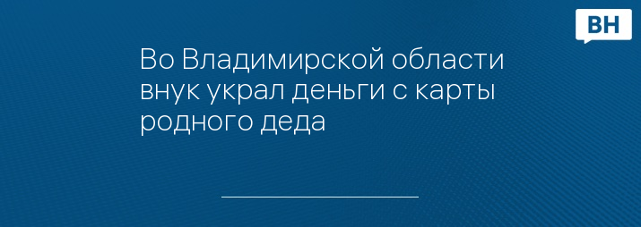 Во Владимирской области внук украл деньги с карты родного деда