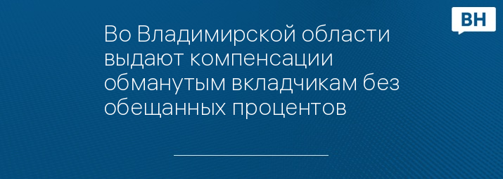 Во Владимирской области выдают компенсации обманутым вкладчикам без обещанных процентов 