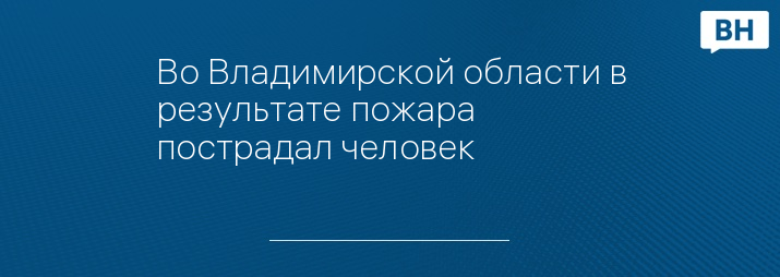 Во Владимирской области в результате пожара пострадал человек 