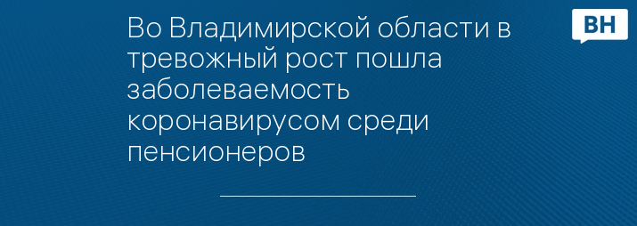 Во Владимирской области в тревожный рост пошла заболеваемость коронавирусом среди пенсионеров