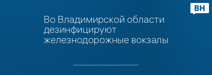 Во Владимирской области дезинфицируют железнодорожные вокзалы