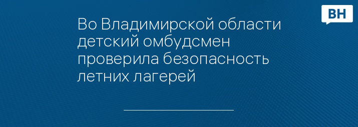 Во Владимирской области детский омбудсмен проверила безопасность летних лагерей