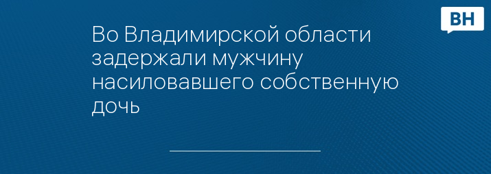 Во Владимирской области задержали мужчину насиловавшего собственную дочь