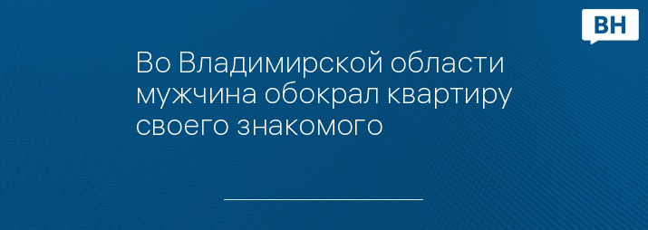 Во Владимирской области мужчина обокрал квартиру своего знакомого