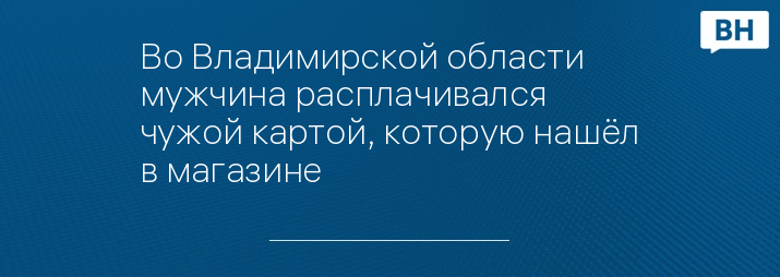 Во Владимирской области мужчина расплачивался чужой картой, которую нашёл в магазине