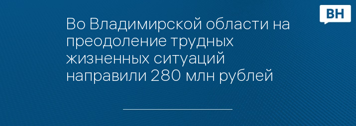 Во Владимирской области на преодоление трудных жизненных ситуаций направили 280 млн рублей 