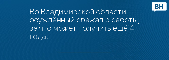 Во Владимирской области осуждённый сбежал с работы, за что может получить ещё 4 года.