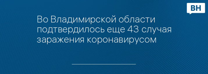 Во Владимирской области подтвердилось еще 43 случая заражения коронавирусом