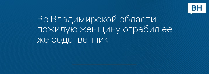 Во Владимирской области пожилую женщину ограбил ее же родственник