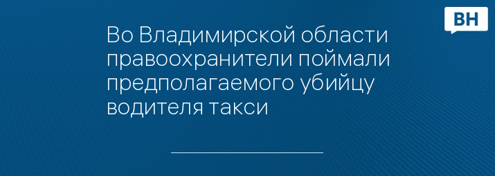 Во Владимирской области правоохранители поймали предполагаемого убийцу водителя такси