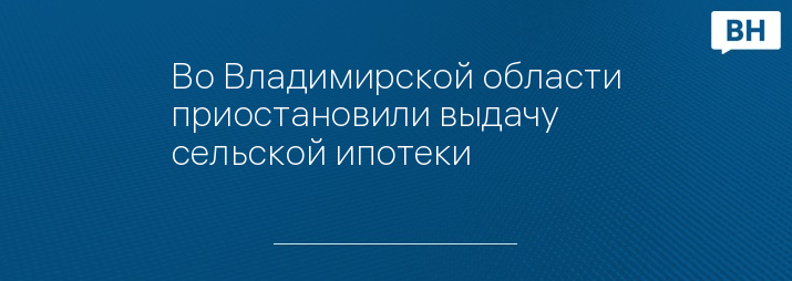 Во Владимирской области приостановили выдачу сельской ипотеки