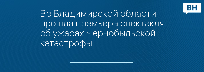 Во Владимирской области прошла премьера спектакля об ужасах Чернобыльской катастрофы