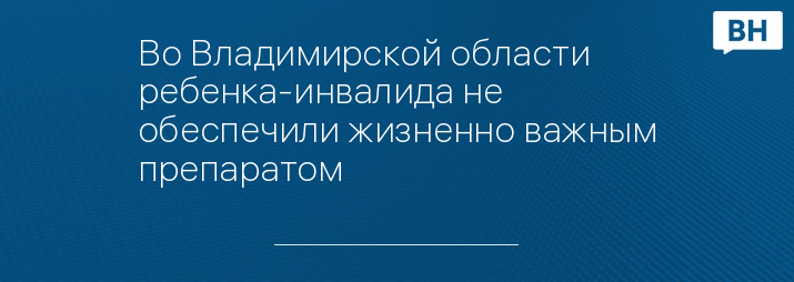 Во Владимирской области ребенка-инвалида не обеспечили жизненно важным препаратом