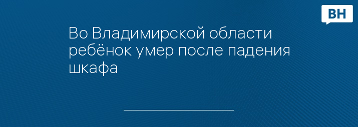 Во Владимирской области ребёнок умер после падения шкафа