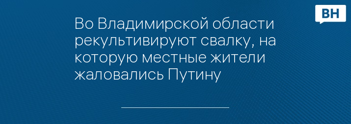 Во Владимирской области рекультивируют свалку, на которую местные жители жаловались Путину